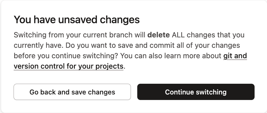 If you attempt to switch branches without saving changes, a warning message will appear, telling you that you will lose your changes.